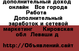 дополнительный доход  онлайн - Все города Работа » Дополнительный заработок и сетевой маркетинг   . Кировская обл.,Леваши д.